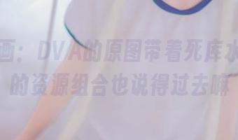 兔玩映画:DVA的原图带着死库水,奇特的资源组合也说得过去嘛